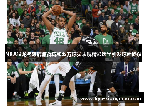 NBA猛龙与雄鹿激战成和双方球员表现精彩纷呈引发球迷热议