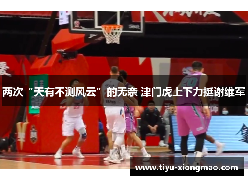 两次“天有不测风云”的无奈 津门虎上下力挺谢维军