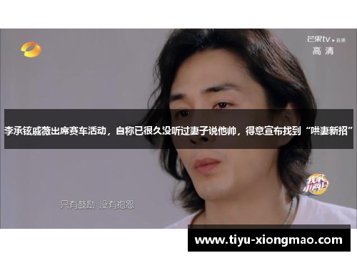 李承铉戚薇出席赛车活动，自称已很久没听过妻子说他帅，得意宣布找到“哄妻新招”
