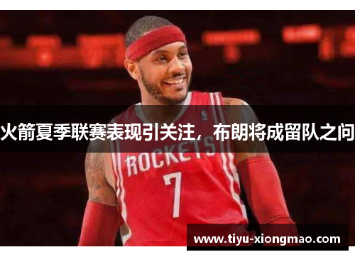 火箭夏季联赛表现引关注，布朗将成留队之问