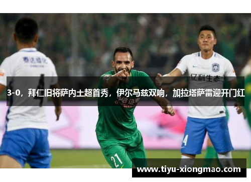 3-0，拜仁旧将萨内土超首秀，伊尔马兹双响，加拉塔萨雷迎开门红