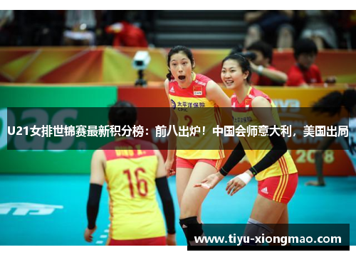 U21女排世锦赛最新积分榜：前八出炉！中国会师意大利，美国出局